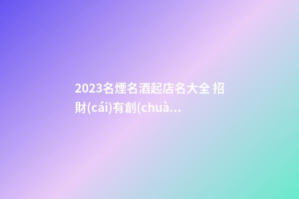2023名煙名酒起店名大全 招財(cái)有創(chuàng)意商鋪名,起名之家-第1張-店鋪起名-玄機(jī)派